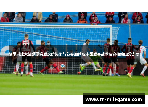 德甲进球大战频现背后攻防失衡与节奏加速成主因联赛战术演变推动比分走高 德甲进球大战频现背后攻防失衡与节奏加速成主因联赛战术演变推动比分走高