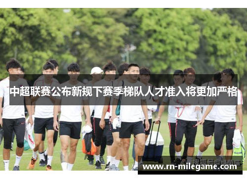 中超联赛公布新规下赛季梯队人才准入将更加严格