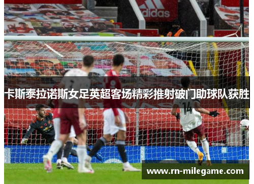 卡斯泰拉诺斯女足英超客场精彩推射破门助球队获胜 卡斯泰拉诺斯女足英超客场精彩推射破门助球队获胜