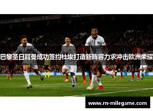 巴黎圣日耳曼成功签约杜埃打造新阵容力求冲击欧洲荣耀 巴黎圣日耳曼成功签约杜埃打造新阵容力求冲击欧洲荣耀