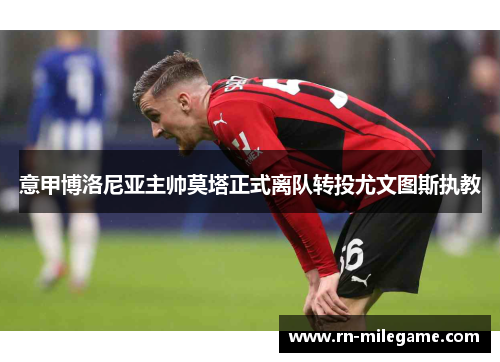 意甲博洛尼亚主帅莫塔正式离队转投尤文图斯执教